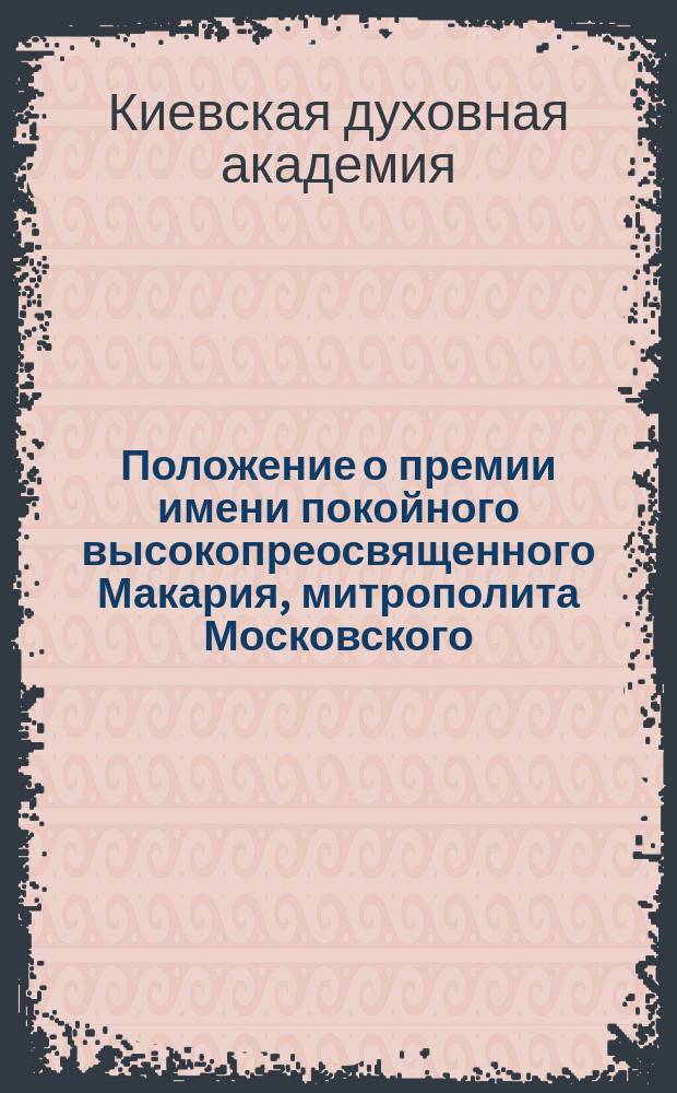 Положение о премии имени покойного высокопреосвященного Макария, митрополита Московского, учрежденной при Киевской духовной академии по поводу юбилея ее в 1869 году : Утв. 8/18 марта 1883
