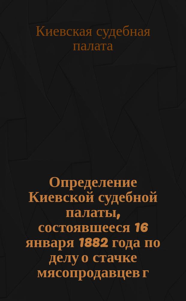 Определение Киевской судебной палаты, состоявшееся 16 января 1882 года по делу о стачке мясопродавцев г. Староконстантинова к возвышению цен на мясо