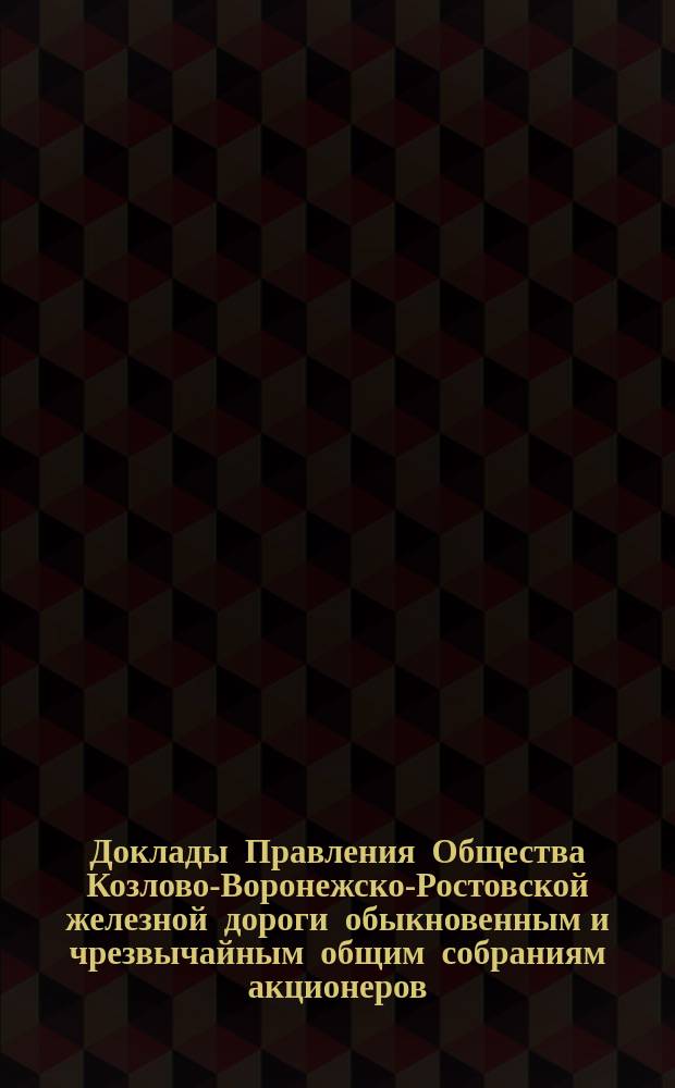 [Доклады Правления Общества Козлово-Воронежско-Ростовской железной дороги обыкновенным и чрезвычайным общим собраниям акционеров]. ... назначенному на 18-е июня 1886 г.