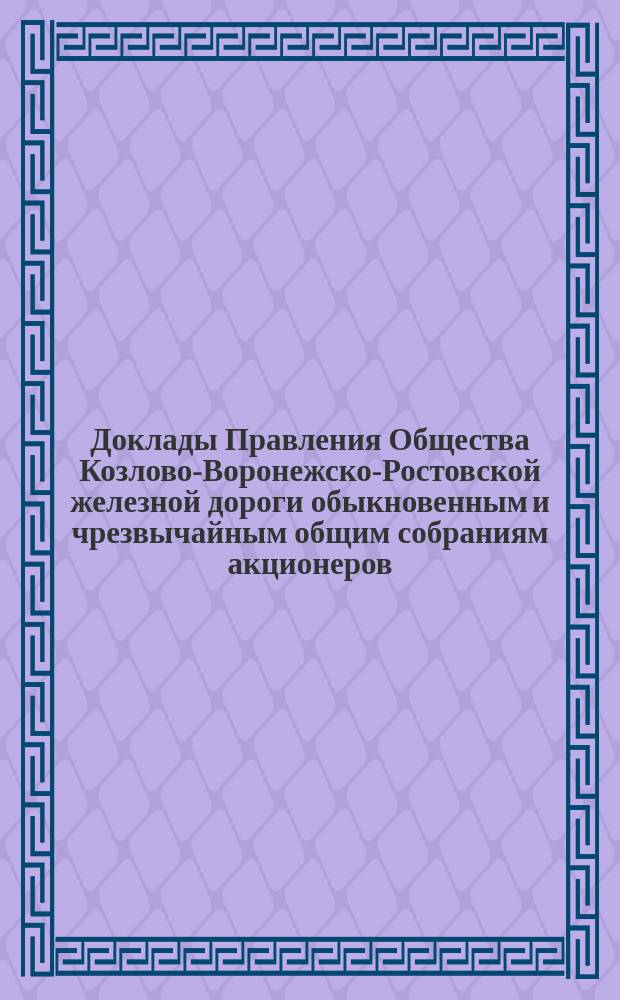 [Доклады Правления Общества Козлово-Воронежско-Ростовской железной дороги обыкновенным и чрезвычайным общим собраниям акционеров]. ... назначенному на 15-е июня 1890 г.