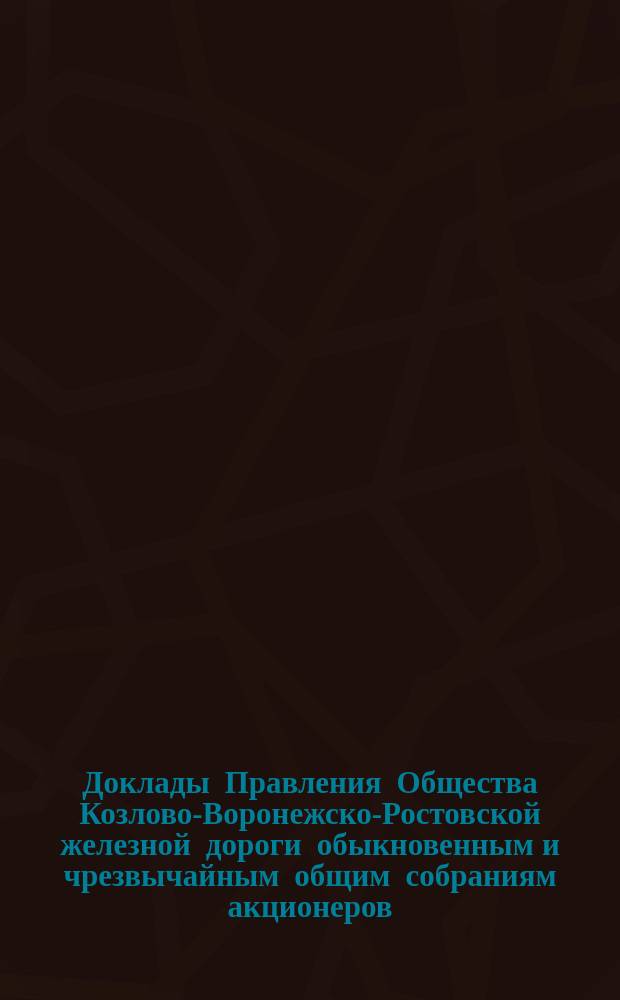 [Доклады Правления Общества Козлово-Воронежско-Ростовской железной дороги обыкновенным и чрезвычайным общим собраниям акционеров]. ... назначенному на 18 июня 1893 г.