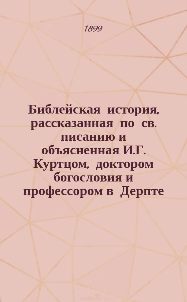 Библейская история, рассказанная по св. писанию и объясненная И.Г. Куртцом, доктором богословия и профессором в Дерпте : Пер. с нем
