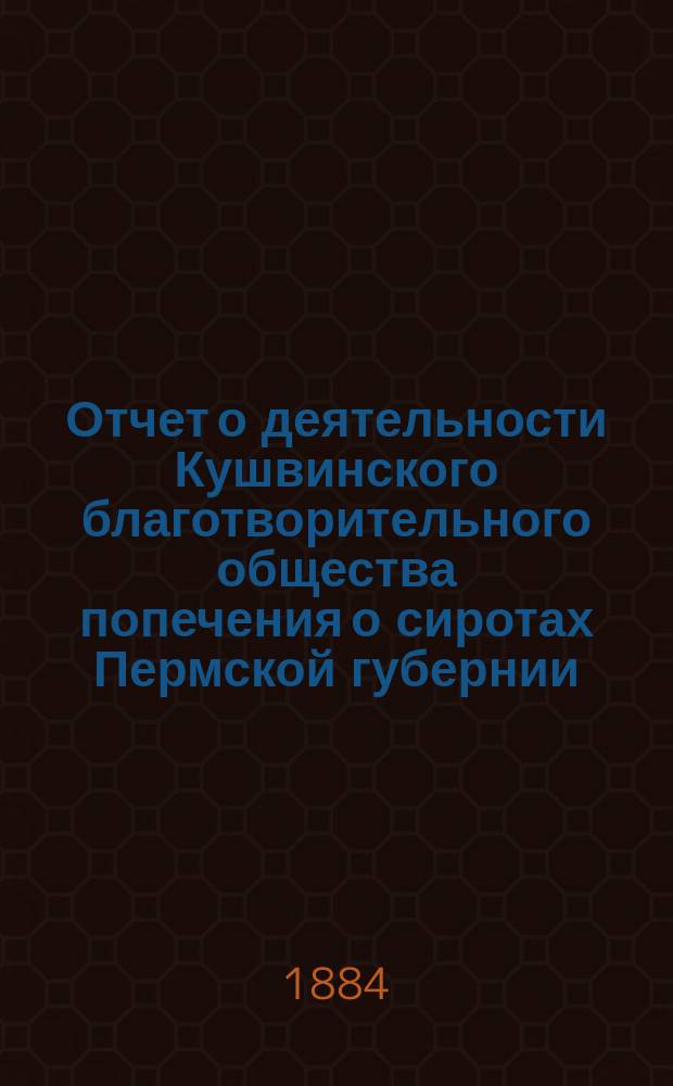 Отчет о деятельности Кушвинского благотворительного общества попечения о сиротах Пермской губернии... ... за 1883 год