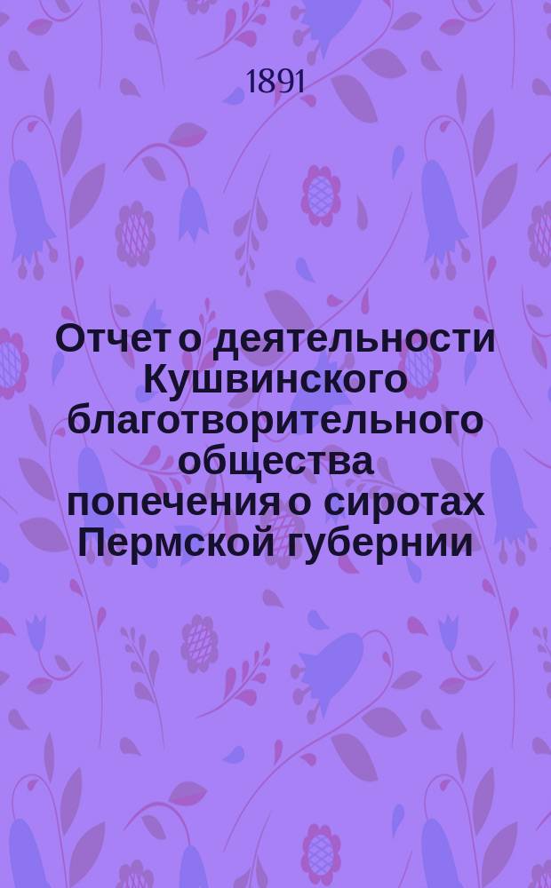 Отчет о деятельности Кушвинского благотворительного общества попечения о сиротах Пермской губернии... ... за 1890 год