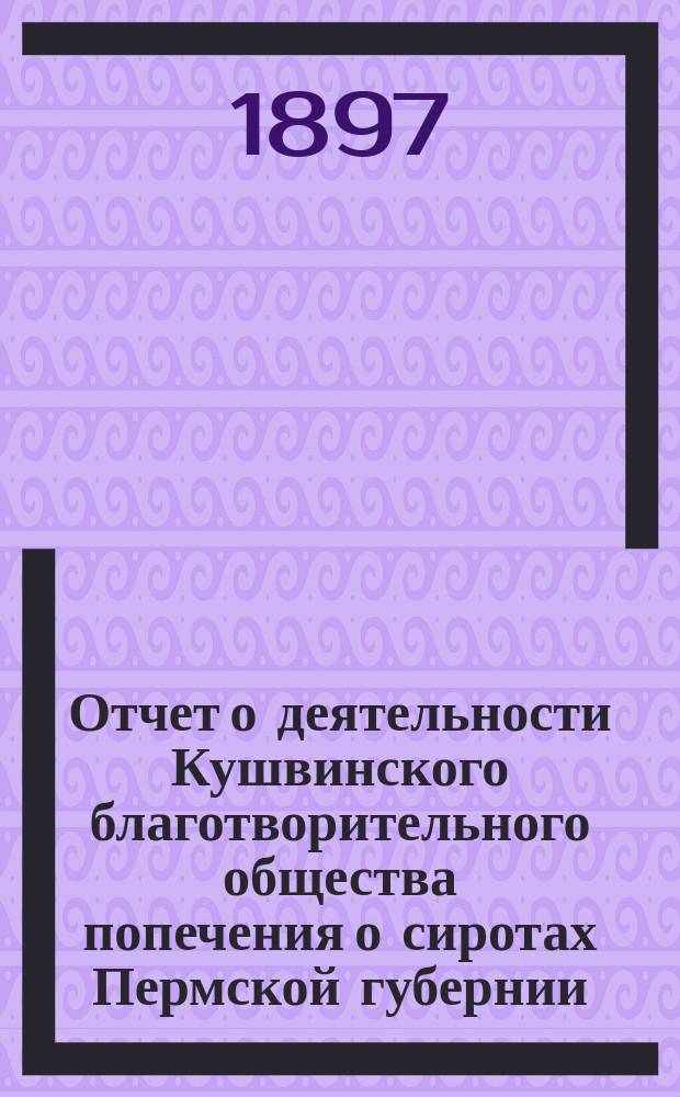 Отчет о деятельности Кушвинского благотворительного общества попечения о сиротах Пермской губернии... ... за 1896 год
