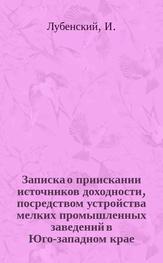 [Записка о приискании источников доходности, посредством устройства мелких промышленных заведений в Юго-западном крае
