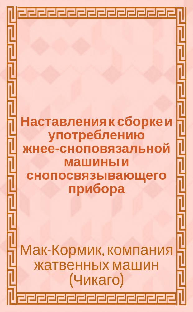 Наставления к сборке и употреблению жнее-сноповязальной машины и снопосвязывающего прибора, вяжущего шпагатом (шнурком), Мак-Кормика с перечнем и рисунками запасных частей