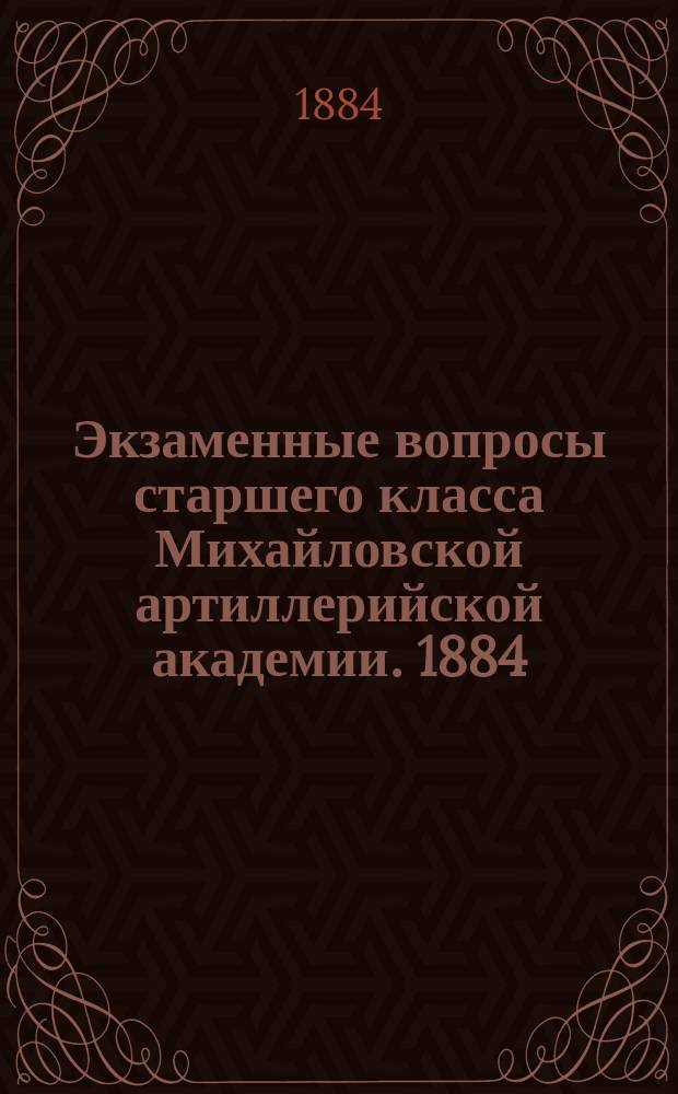 Экзаменные вопросы старшего класса Михайловской артиллерийской академии. 1884