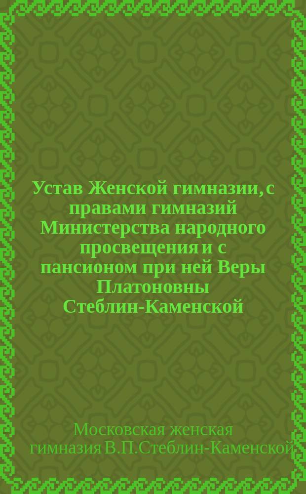 Устав Женской гимназии, с правами гимназий Министерства народного просвещения и с пансионом при ней Веры Платоновны Стеблин-Каменской
