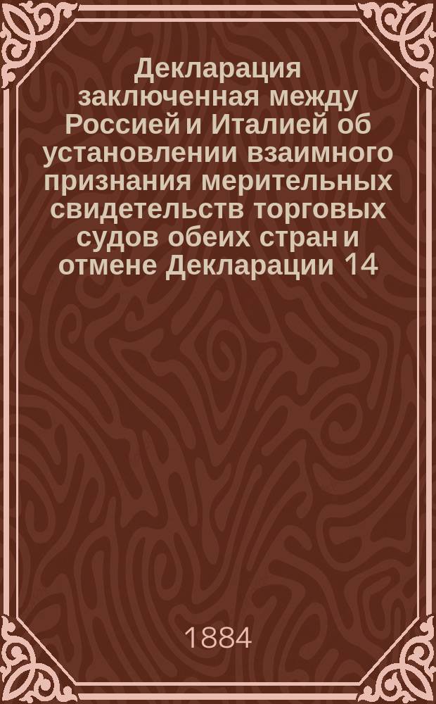 Декларация [заключенная между Россией и Италией об установлении взаимного признания мерительных свидетельств торговых судов обеих стран и отмене Декларации 14/26 мая 1881 г. [Рим], 29 марта 1884 г.
