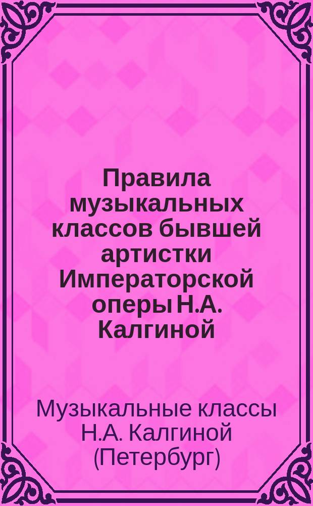 Правила музыкальных классов бывшей артистки Императорской оперы Н.А. Калгиной : Утв. 27 авг. 1884 г.