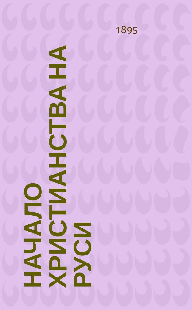 Начало христианства на Руси : Сост. по трем изд. Комис. чтениям: "Первые века христианства", "Владимир святой и равноапостольный" и "Богомольцы у святынь Киева. Ч. 2 - Старый Киев и доп. А.И. Кочетовым