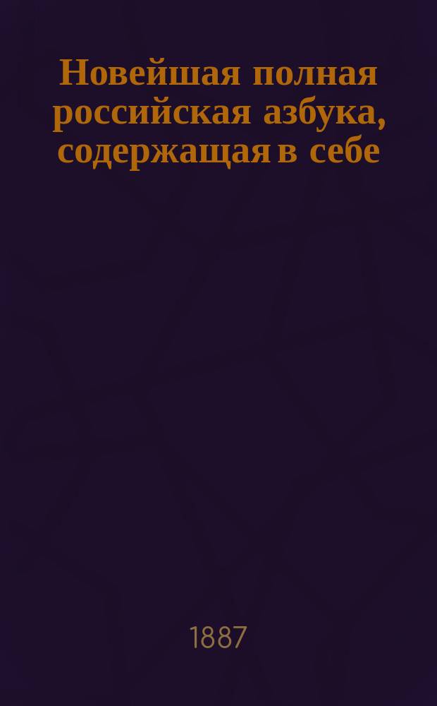 Новейшая полная российская азбука, содержащая в себе: молитвы, заповеди, нравоучительные басни и таблицу умножения