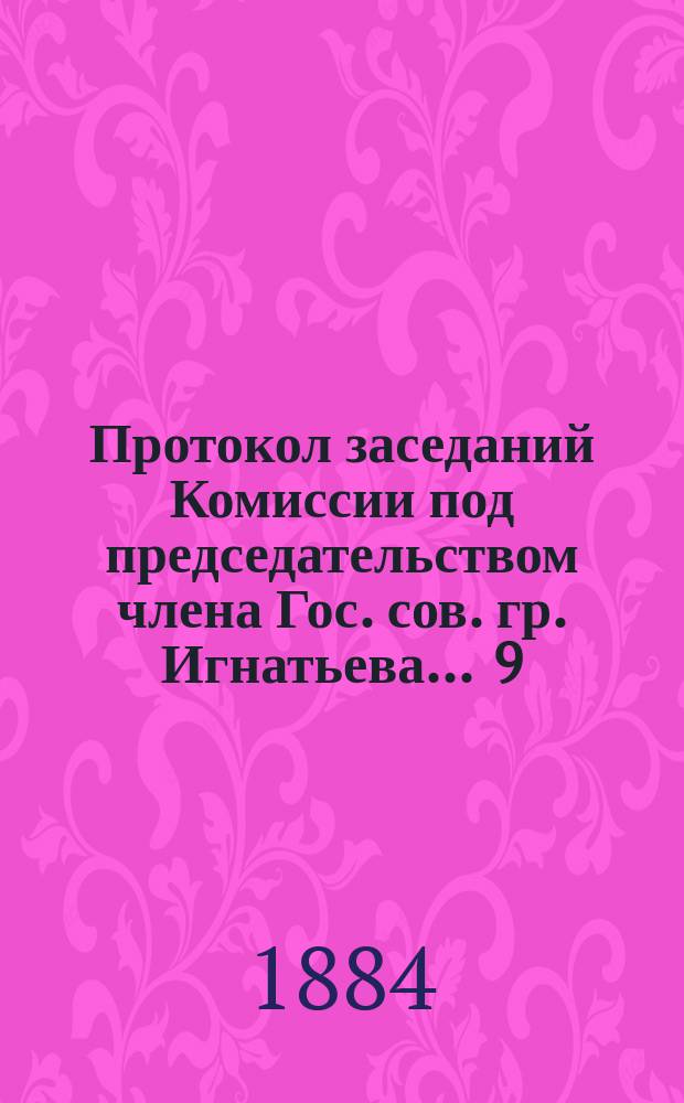 Протокол заседаний [Комиссии под председательством члена Гос. сов. гр. Игнатьева]... ... 9, 13, 16 и 20 марта