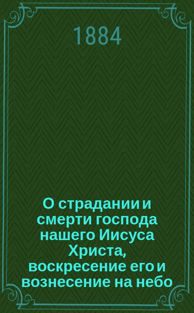 О страдании и смерти господа нашего Иисуса Христа, воскресение его и вознесение на небо