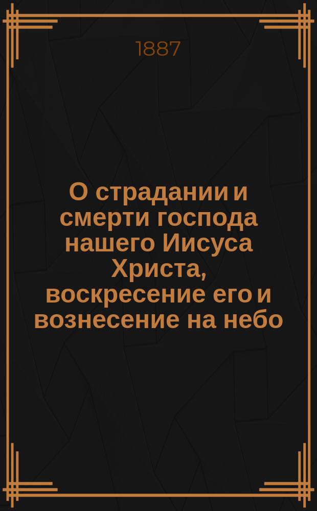 О страдании и смерти господа нашего Иисуса Христа, воскресение его и вознесение на небо