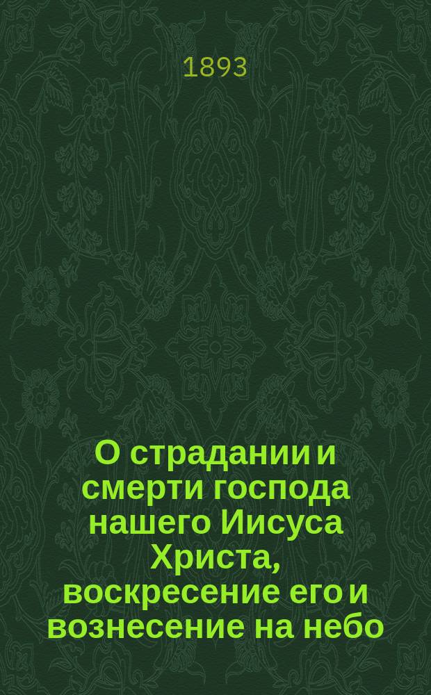О страдании и смерти господа нашего Иисуса Христа, воскресение его и вознесение на небо