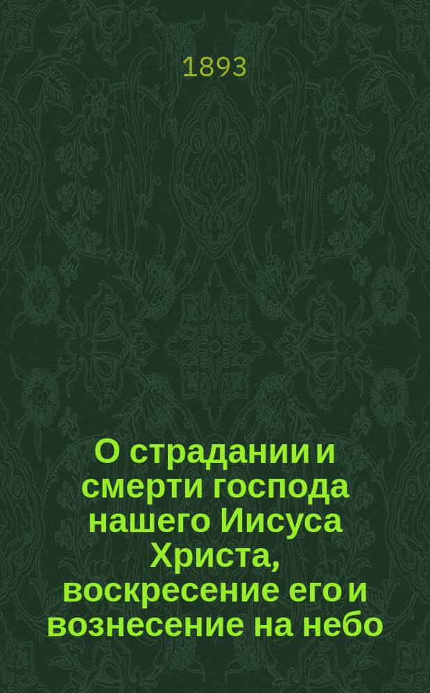 О страдании и смерти господа нашего Иисуса Христа, воскресение его и вознесение на небо