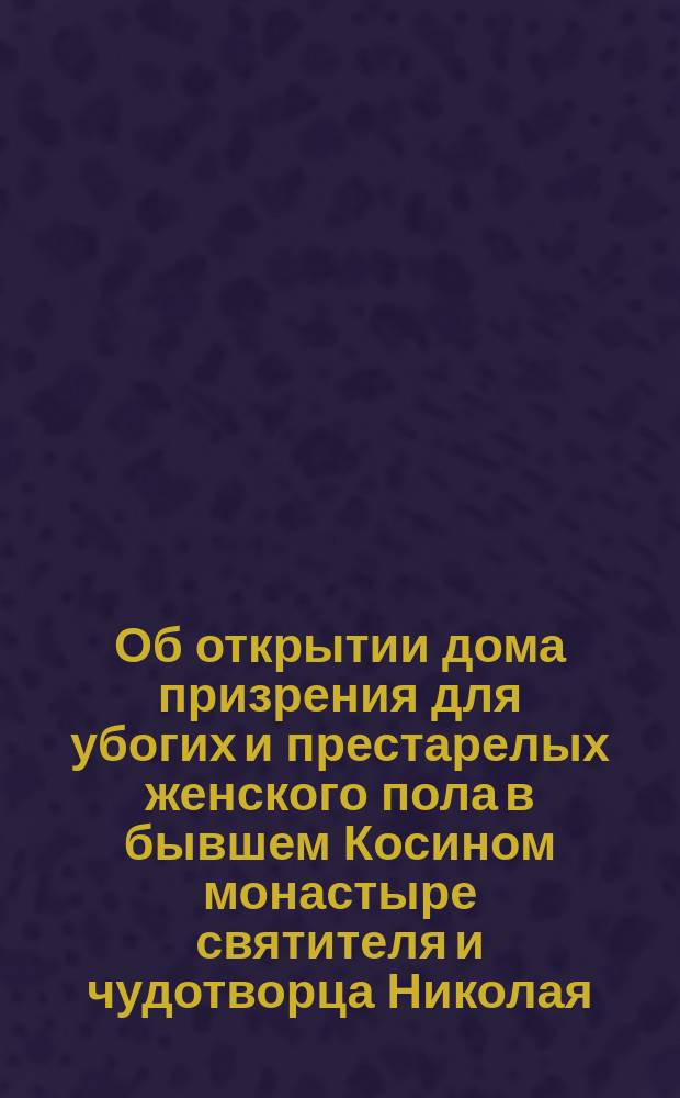 Об открытии дома призрения для убогих и престарелых женского пола в бывшем Косином монастыре святителя и чудотворца Николая
