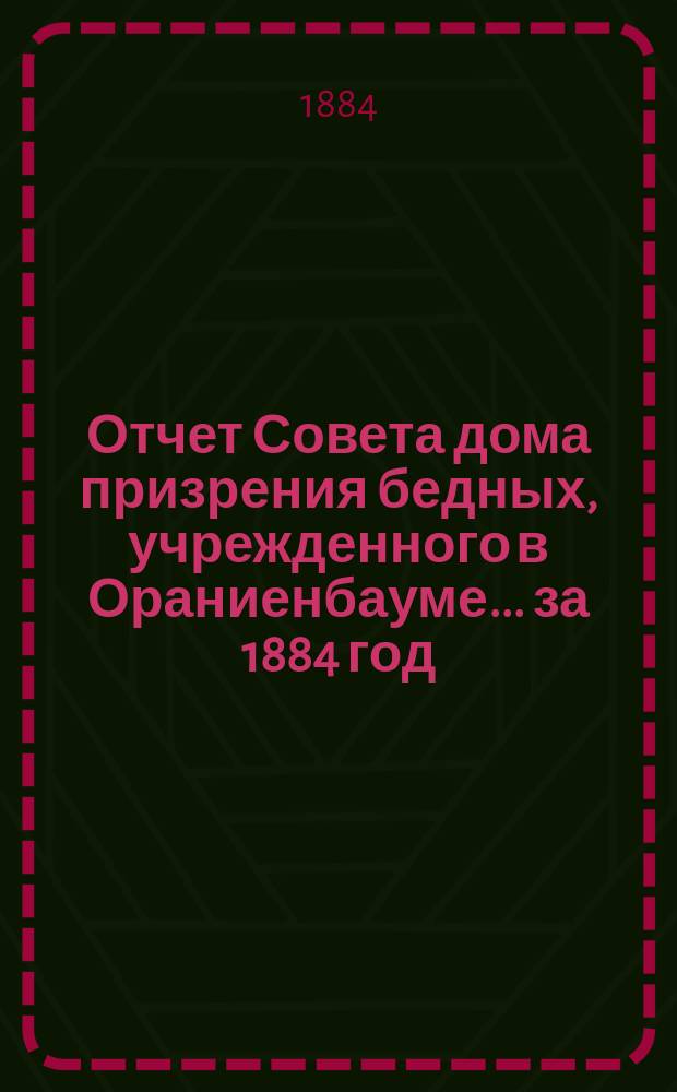 Отчет Совета дома призрения бедных, учрежденного в Ораниенбауме... ... за 1884 год