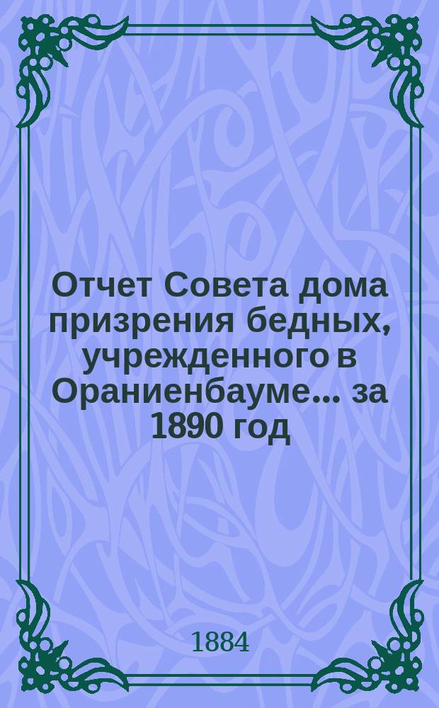 Отчет Совета дома призрения бедных, учрежденного в Ораниенбауме... ... за 1890 год