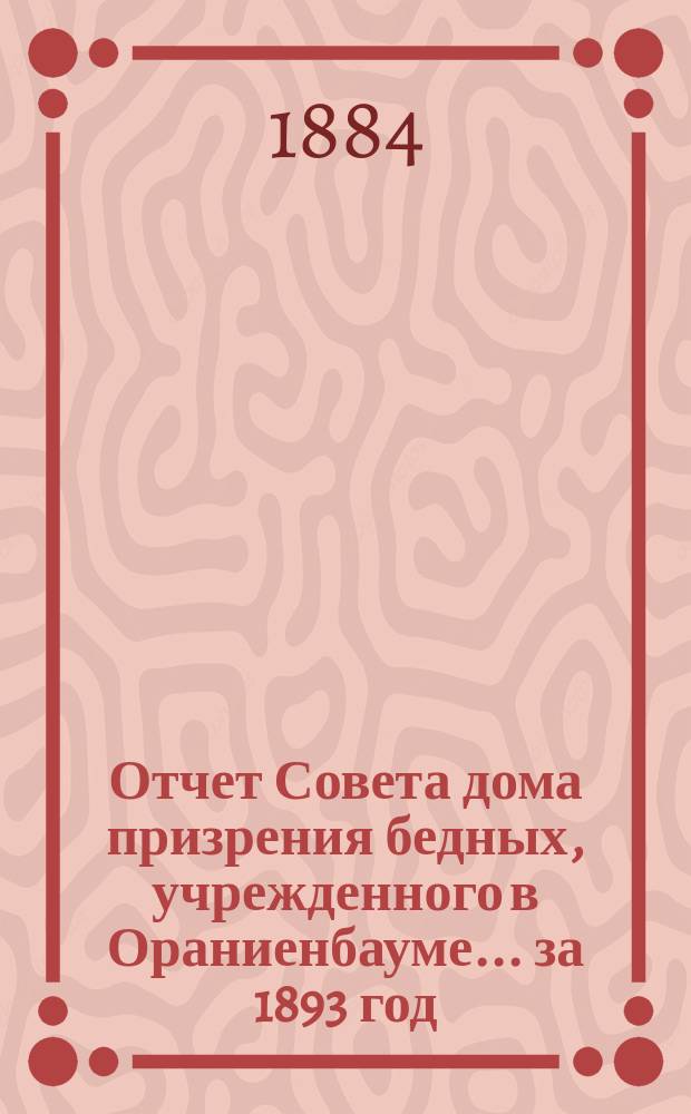 Отчет Совета дома призрения бедных, учрежденного в Ораниенбауме... ... за 1893 год