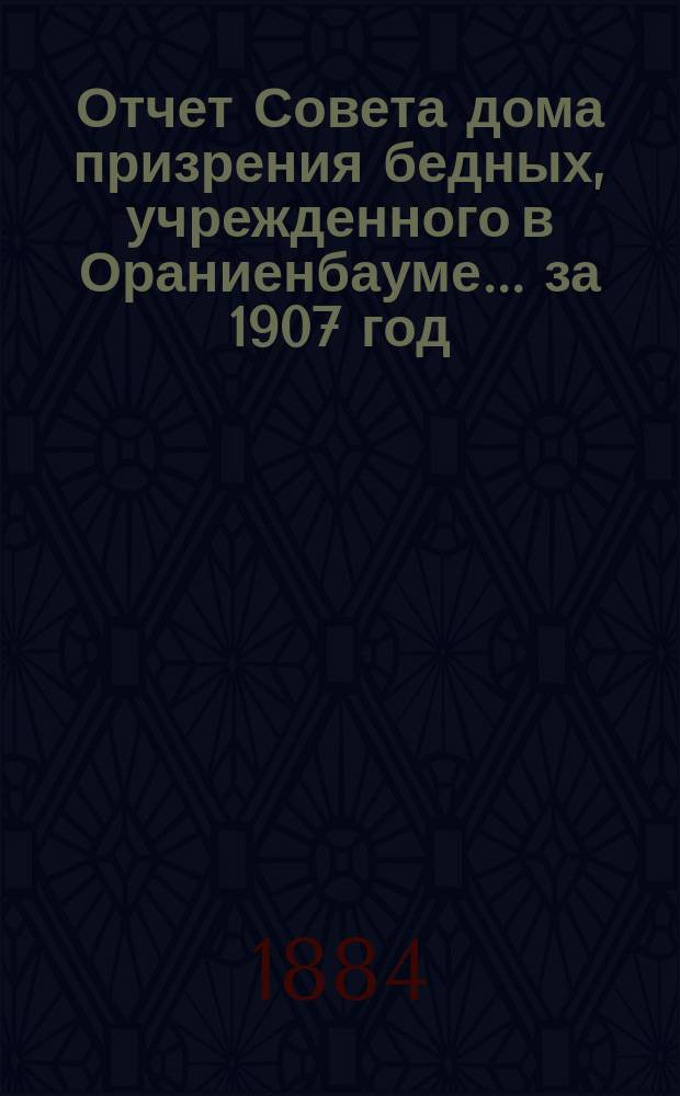 Отчет Совета дома призрения бедных, учрежденного в Ораниенбауме... ... за 1907 год