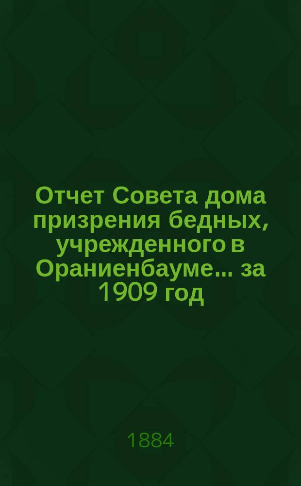 Отчет Совета дома призрения бедных, учрежденного в Ораниенбауме... ... за 1909 год