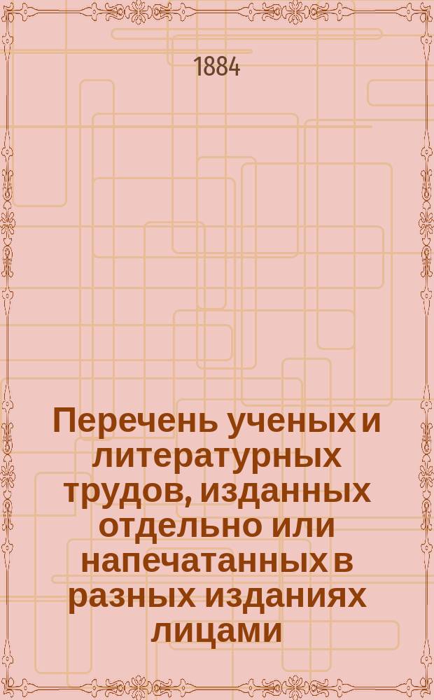Перечень ученых и литературных трудов, изданных отдельно или напечатанных в разных изданиях лицами, служащими в учебных заведениях Кавказского учебного округа за последнее пятилетие (1879-1884 гг.) : Прил. к Отчету Попечителя Кавк. учеб. окр. за 1883 г