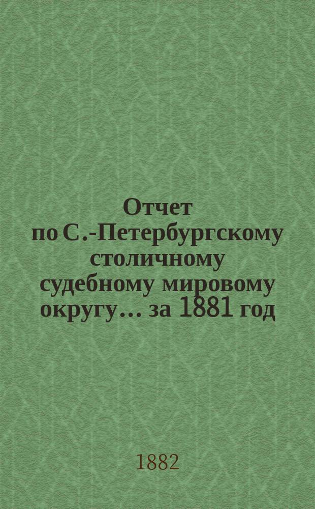 Отчет по С.-Петербургскому столичному судебному мировому округу... за 1881 год