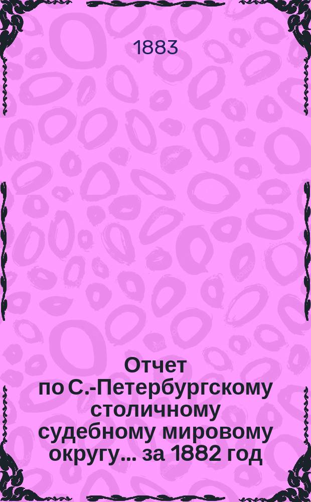 Отчет по С.-Петербургскому столичному судебному мировому округу... за 1882 год