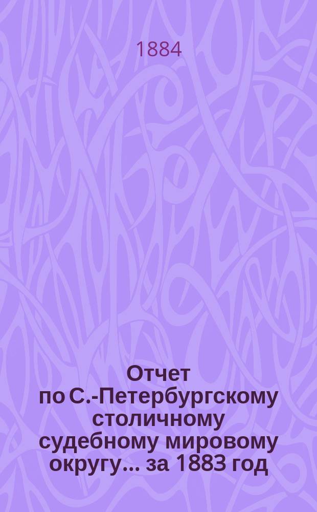 Отчет по С.-Петербургскому столичному судебному мировому округу... за 1883 год