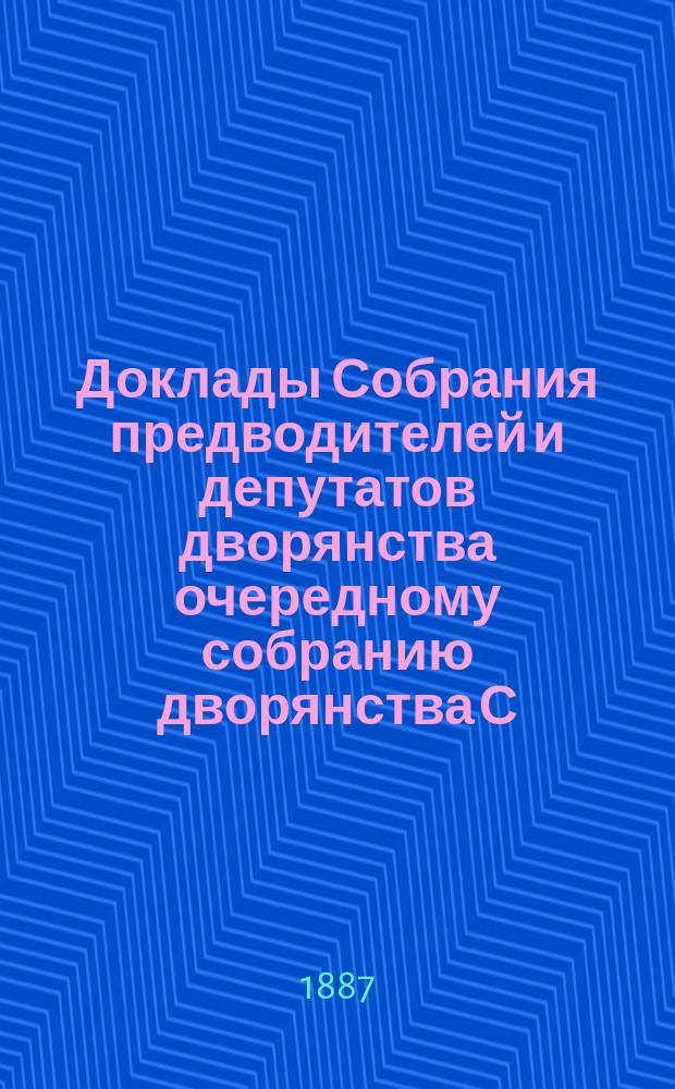 Доклады Собрания предводителей и депутатов дворянства очередному собранию дворянства С.-Петербургской губернии... ... 1887 г.