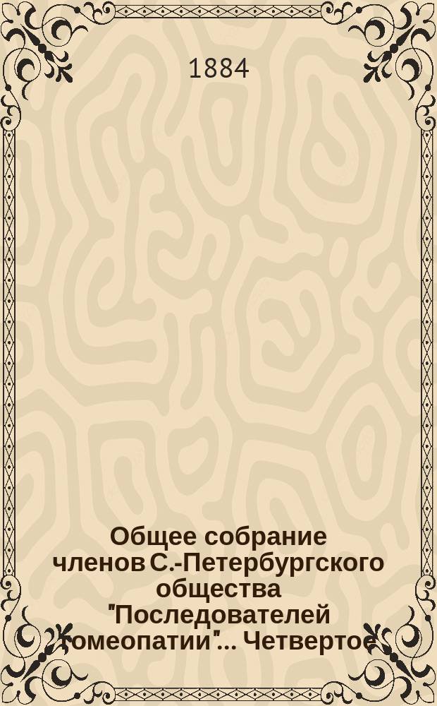 ...Общее собрание членов С.-Петербургского общества "Последователей гомеопатии"... Четвертое... : Четвертое... 15-го апреля 1884 г.