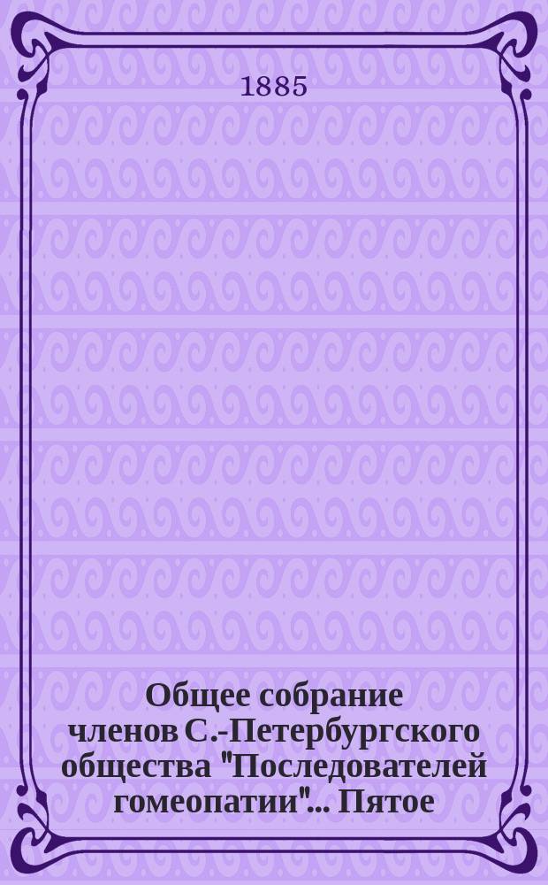 ...Общее собрание членов С.-Петербургского общества "Последователей гомеопатии"... Пятое... : Пятое... 31-го марта 1885 г.