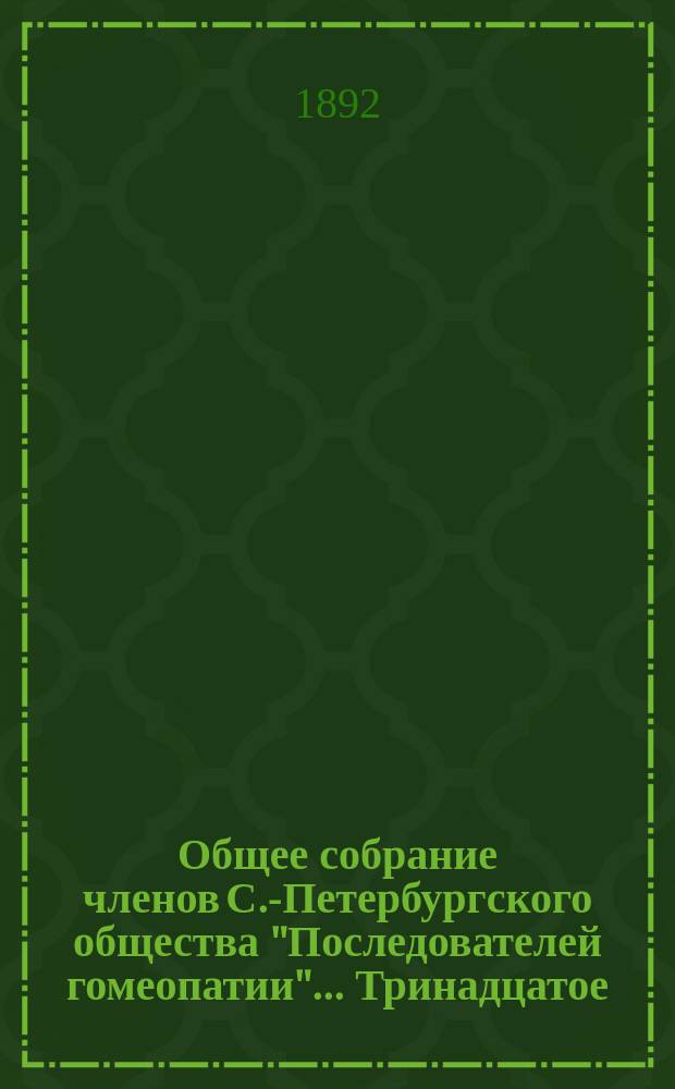...Общее собрание членов С.-Петербургского общества "Последователей гомеопатии"... Тринадцатое... : Тринадцатое... 8-го марта 1892 г.