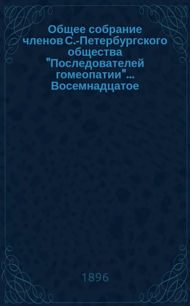 ...Общее собрание членов С.-Петербургского общества "Последователей гомеопатии"... Восемнадцатое... : Восемнадцатое... 25-го февраля 1896 года и список его членов