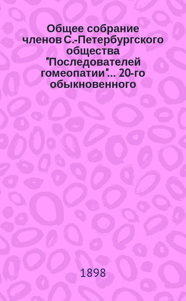 ...Общее собрание членов С.-Петербургского общества "Последователей гомеопатии"... ... 20-го обыкновенного... : ... 20-го обыкновенного... 15 марта 1898 года