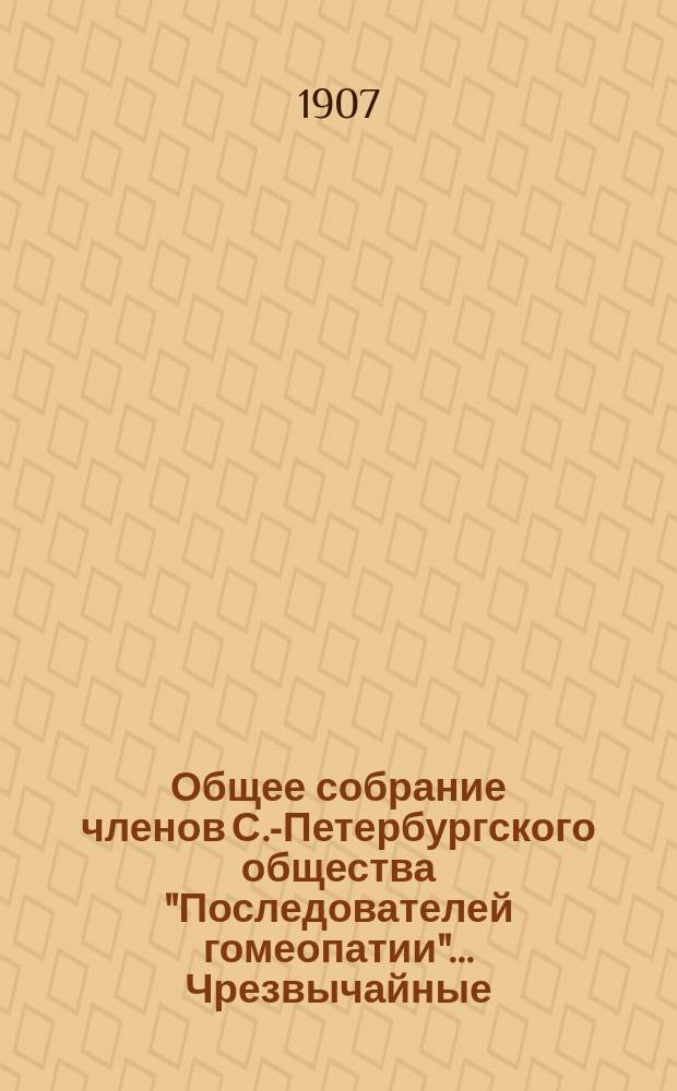 ...Общее собрание членов С.-Петербургского общества "Последователей гомеопатии"... Чрезвычайные... : Чрезвычайные... 6-го мая (несостоявшееся) и 13-го мая 1907 года