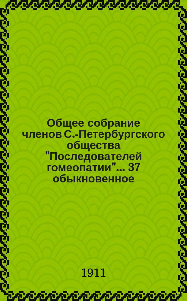 ...Общее собрание членов С.-Петербургского общества "Последователей гомеопатии"... 37 обыкновенное... : 37 обыкновенное... 11-го марта 1912 года