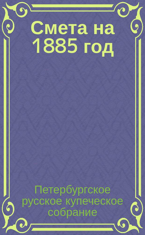 Смета на 1885 год; Журнал Ревизионной комиссии / С.-Петерб. русское купеческое собрание и артистическое о-во