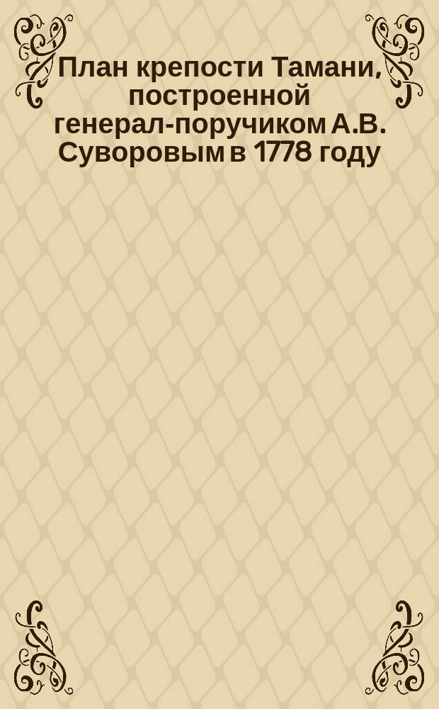 План крепости Тамани, построенной генерал-поручиком А.В. Суворовым в 1778 году : (Факсимиле современного плана Суворова) : Прил. к ст. "Суворов на Кубани в 1778-79 г.г." Е.Д. Фелицина