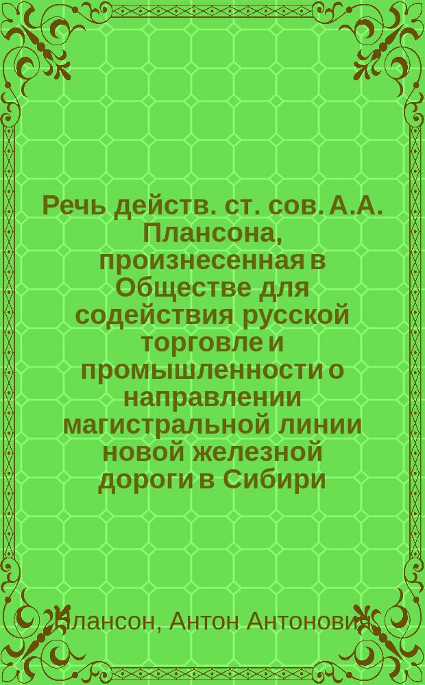 Речь действ. ст. сов. А.А. Плансона, произнесенная в Обществе для содействия русской торговле и промышленности [о направлении магистральной линии новой железной дороги в Сибири] : (Извлеч. из стеногр. отчетов О-ва)