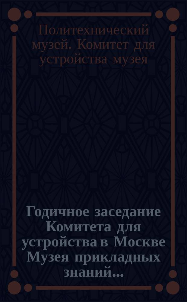 Годичное заседание Комитета для устройства в Москве Музея прикладных знаний...