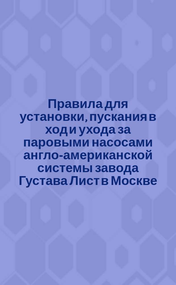 Правила для установки, пускания в ход и ухода за паровыми насосами англо-американской системы завода Густава Лист в Москве