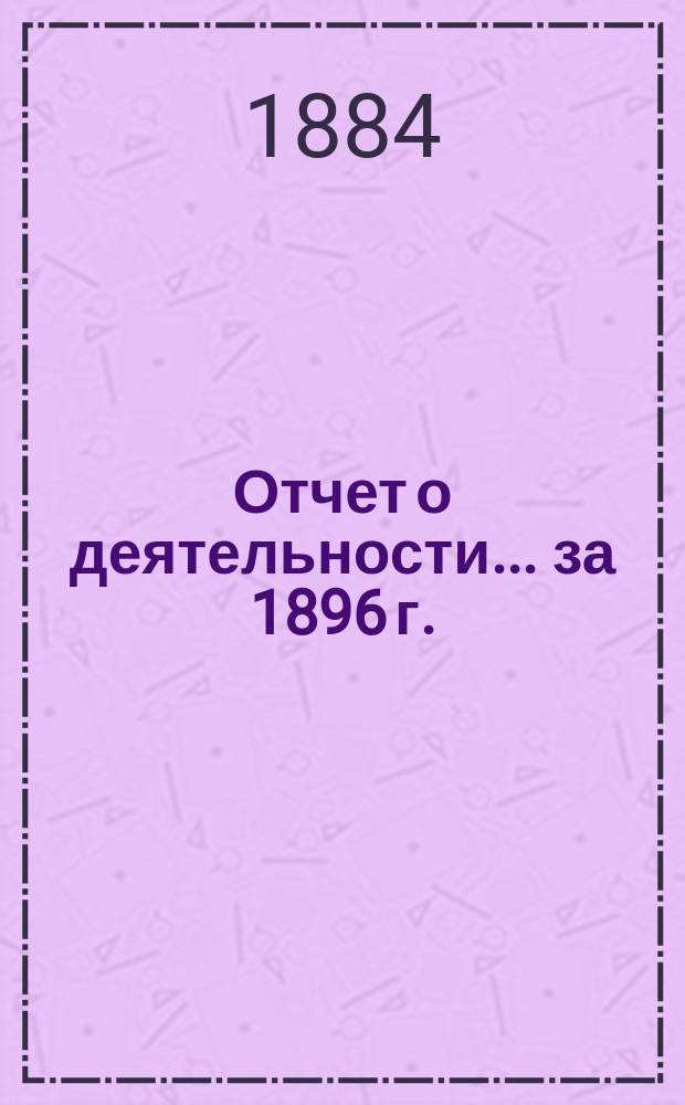 Отчет о деятельности... ... за 1896 г.