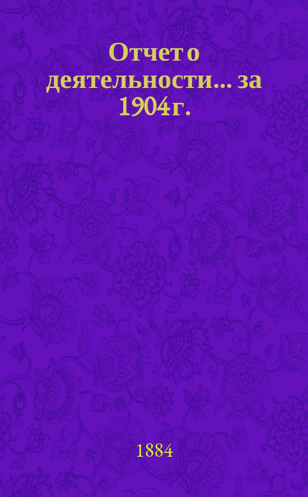 Отчет о деятельности... ... за 1904 г.