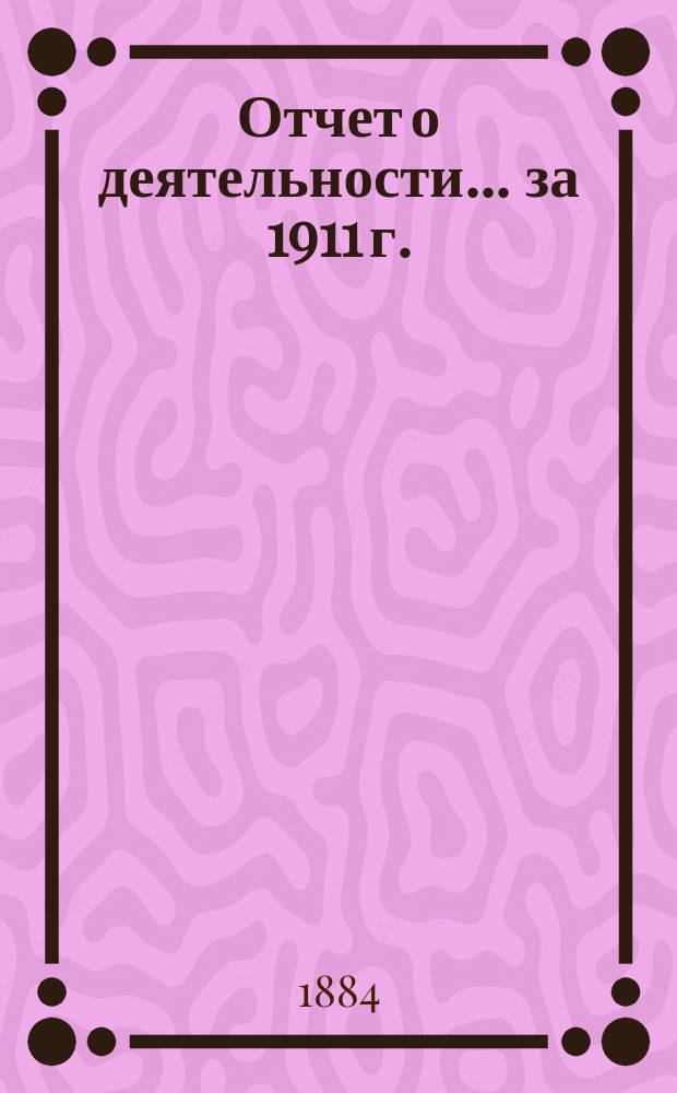 Отчет о деятельности... ... за 1911 г.
