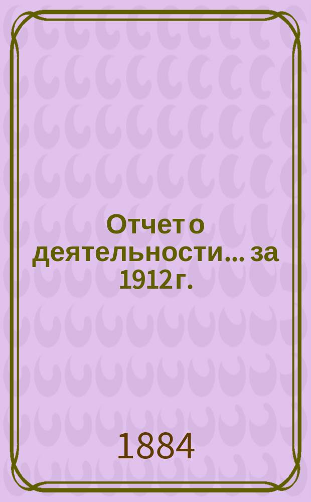 Отчет о деятельности... ... за 1912 г.