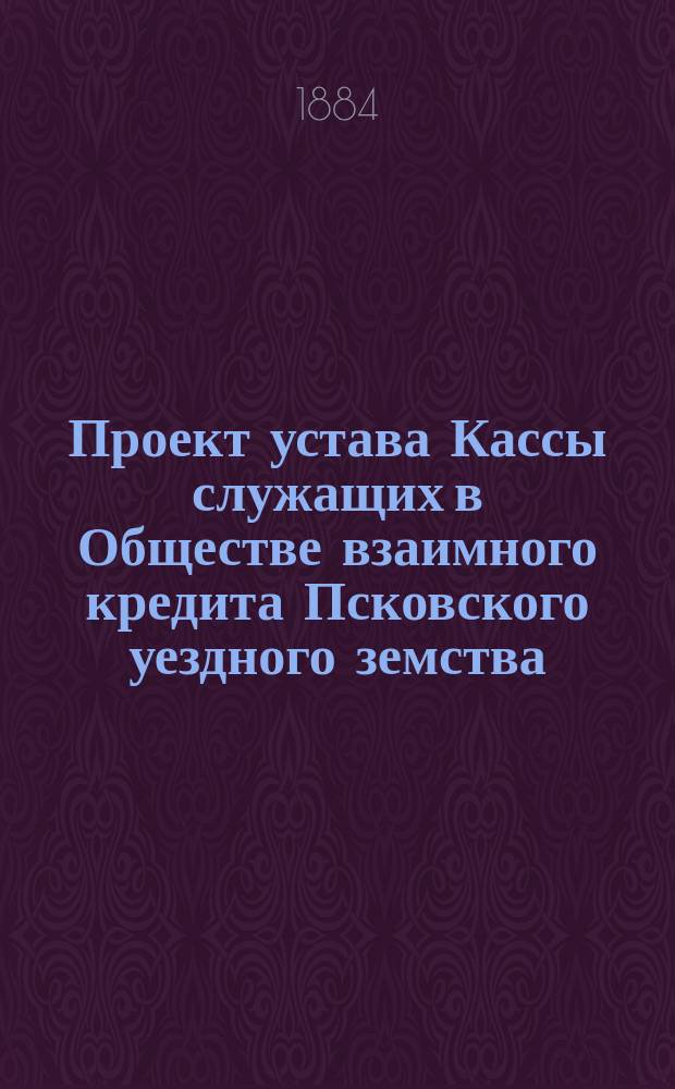 Проект устава Кассы служащих в Обществе взаимного кредита Псковского уездного земства